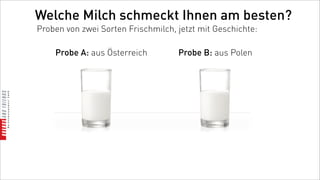 Welche Milch schmeckt Ihnen am besten?
Proben von zwei Sorten Frischmilch, jetzt mit Geschichte:

    Probe A: aus Österreich         Probe B: aus Polen
 