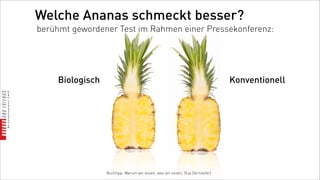 Welche Ananas schmeckt besser?
berühmt gewordener Test im Rahmen einer Pressekonferenz:




     Biologisch                                                               Konventionell




                  Buchtipp: Warum wir essen, was wir essen, (Eva Derndofer)
 