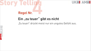 Story Telling
     Regel Nr.   4
     Ein „zu teuer“ gibt es nicht
     ,Zu teuer!‘ drückt meist nur ein ungutes Gefühl aus.
 