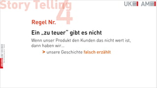 Story Telling
     Regel Nr.  4
     Ein „zu teuer“ gibt es nicht
     Wenn unser Produkt den Kunden das nicht wert ist,
     dann haben wir…
          > unsere Geschichte falsch erzählt
 