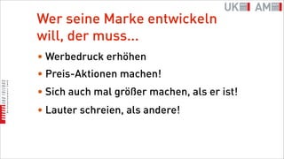 Wer seine Marke entwickeln
will, der muss...
• Werbedruck erhöhen
• Preis-Aktionen machen!
• Sich auch mal größer machen, als er ist!
• Lauter schreien, als andere!
 