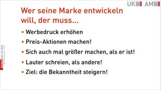Wer seine Marke entwickeln
will, der muss...
• Werbedruck erhöhen
• Preis-Aktionen machen!
• Sich auch mal größer machen, als er ist!
• Lauter schreien, als andere!
• Ziel: die Bekanntheit steigern!
 
