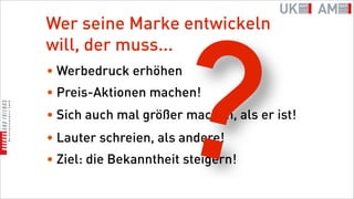 Wer seine Marke entwickeln




                    ?
will, der muss...
• Werbedruck erhöhen
• Preis-Aktionen machen!
• Sich auch mal größer machen, als er ist!
• Lauter schreien, als andere!
• Ziel: die Bekanntheit steigern!
 