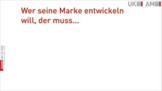 Wer seine Marke entwickeln
will, der muss...
 