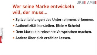 Wer seine Marke entwickeln
will, der muss...
• Spitzenleistungen des Unternehmens erkennen.
• Authentizität herstellen. (Sein = Schein)
• Dem Markt ein relevante Versprechen machen.
• Andere über sich erzählen lassen.
 