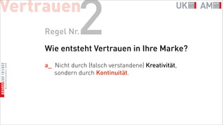 Vertrauen
    Regel Nr.   2
     Wie entsteht Vertrauen in Ihre Marke?
     a_ Nicht durch (falsch verstandene) Kreativität,
        sondern durch Kontinuität.
 