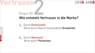 Vertrauen
    Regel Nr.   2
    Wie entsteht Vertrauen in die Marke?
     a_ Durch Kontinuität!
        Nicht durch (falsch verstandene) Kreativität.


     b_ Durch Relevanz!
        Nicht durch Penetranz.
 