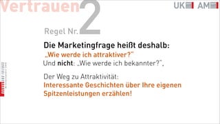 Vertrauen
    Regel Nr. 2
    Die Marketingfrage heißt deshalb:
    „Wie werde ich attraktiver?“
    Und nicht: „Wie werde ich bekannter?“,
    Der Weg zu Attraktivität:
    Interessante Geschichten über Ihre eigenen
    Spitzenleistungen erzählen!
 