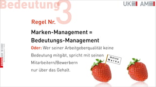 Bedeutung
    Regel Nr.   3
    Marken-Management =
    Bedeutungs-Management
    Oder: Wer seiner Arbeitgeberqualität keine
    Bedeutung mitgibt, spricht mit seinen
    Mitarbeitern/Bewerbern
    nur über das Gehalt.
 