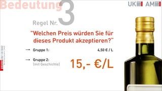 Bedeutung
    Regel Nr.     3
    "Welchen Preis würden Sie für
     dieses Produkt akzeptieren?“
    Gruppe 1:               4,50 € / L

    Gruppe 2:
    (mit Geschichte)
                       15,- €/L
 