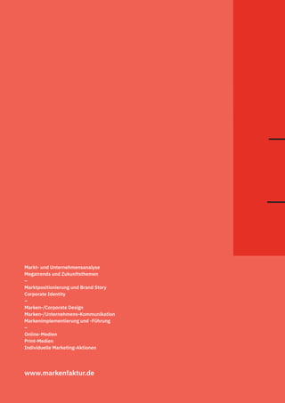 www.markenfaktur.de
Markt- und Unternehmensanalyse
Megatrends und Zukunftsthemen
–
Marktpositionierung und Brand Story
Corporate Identity
–
Marken-/Corporate Design
Marken-/Unternehmens-Kommunikation
Markenimplementierung und -Führung
–
Online-Medien
Print-Medien
Individuelle Marketing-Aktionen
 