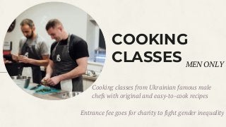COOKING
CLASSES
Cooking classes from Ukrainian famous male
chefs with original and easy-to-cook recipes
Entrance fee goes for charity to fight gender inequality
MEN ONLY
 