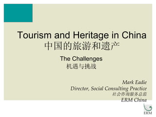 The Challenges 机遇与挑战 Tourism and Heritage in China 中国的旅游和遗产 Mark Eadie Director, Social Consulting Practice 社会咨询服务总监 ERM China 