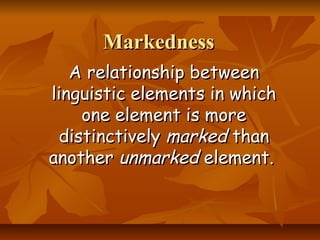 MarkednessMarkedness
A relationship betweenA relationship between
linguistic elements in whichlinguistic elements in which
one element is moreone element is more
distinctivelydistinctively markedmarked thanthan
anotheranother unmarkedunmarked element.element.
 