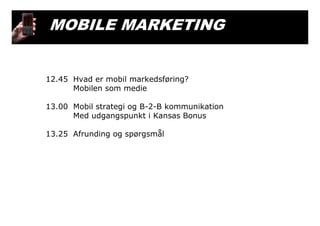 12.45 Hvad er mobil markedsføring?
Mobilen som medie
13.00 Mobil strategi og B-2-B kommunikation
Med udgangspunkt i Kansas Bonus
13.25 Afrunding og spørgsmål
MOBILE MARKETING
 