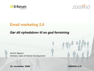 Email marketing 2.0 Gør dit nyhedsbrev til en god forretning Henrik Øgaard Direktør, Sales & Market Development 19. november 2008 ZOOMIO  A/S 