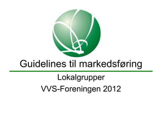 Guidelines til markedsføring
       Lokalgrupper
    VVS-Foreningen 2012
 