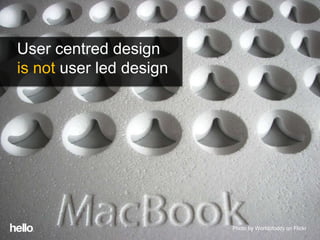 Some concluding thoughts
User centred design
is not user led design




                         Photo by Worldofoddy on Flickr
 