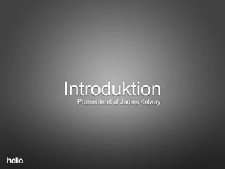 Introduction
Introduktion
 Præsenteret af James Kelway
 