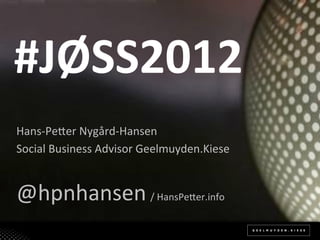 #JØSS2012(
Hans%Pe(er*Nygård%Hansen*
Social*Business*Advisor*Geelmuyden.Kiese*
*


@hpnhansen*/*HansPe(er.info*
 