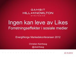 Ingen kan leve av Likes
Forretningseffekter i sosiale medier

    EnergiNorge Markedskonferansen 2012

              Christian Kamhaug
                @ckamhaug

                                          23.10.2012
 