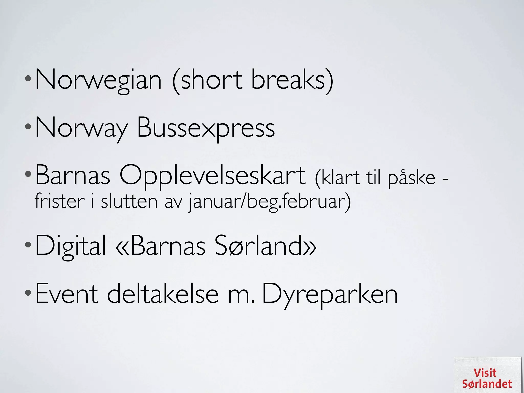 •Norwegian        (short breaks)
•Norway      Bussexpress
•Barnas    Opplevelseskart (klart til påske -
 frister i slutten av januar/beg.februar)

•Digital   «Barnas Sørland»
•Event    deltakelse m. Dyreparken
 