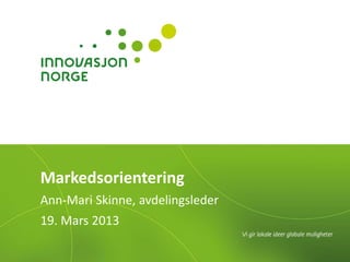 Markedsorientering
Ann-Mari Skinne, avdelingsleder
19. Mars 2013
 