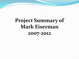 Project Summary of
Mark Eiserman
2007-2012
1
 