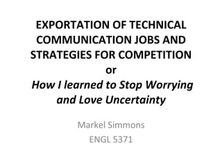 EXPORTATION OF TECHNICAL COMMUNICATION JOBS AND STRATEGIES FOR COMPETITION or   How I learned to Stop Worrying and Love Uncertainty Markel Simmons ENGL 5371 