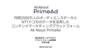月間2500万人のオーディエンスデータと
NTTドコモのデータを活用した
コンテンツマーケティングプラットフォーム
All About PrimeAd
株式会社オールアバウト
プラットフォーム開発部
中島大輔
2019/04/18
 