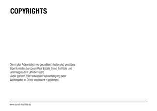 www.eureb-institute.eu
COPYRIGHTS
Die in der Präsentation vorgestellten Inhalte sind geistiges
Eigentum des European Real Estate Brand Institute und
unterliegen dem Urheberrecht.
Jeder ganzen oder teilweisen Vervielfältigung oder
Weitergabe an Dritte wird nicht zugestimmt.
 