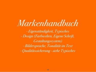 48
Markenhandbuch
- Eigenständigkeit, Typisches
- Design (Farbwelten, Eigene Schrift,
Gestaltungssystem)
- Bildersprache, Tonalität im Text
- Qualitätssicherung - siehe Typisches
 