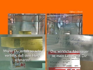 61
Tiffany‘s Zürich
Warst Du jemals so sehr
verliebt, daß dein Herz
schmerzt?
Warst Du jemals so sehr
verliebt, daß dein Herz
schmerzt?
Das wirkliche Abenteuer
ist mein Leben mit Dir.
Das wirkliche Abenteuer
ist mein Leben mit Dir.
 