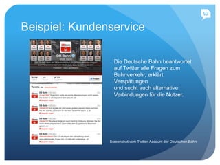 Beispiel: Kundenservice
Die Deutsche Bahn beantwortet
auf Twitter alle Fragen zum
Bahnverkehr, erklärt
Verspätungen
und sucht auch alternative
Verbindungen für die Nutzer.
Screenshot vom Twitter-Account der Deutschen Bahn
 