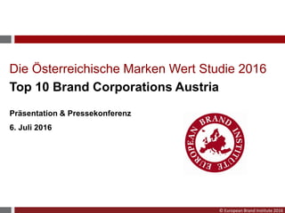 © European Brand Institute 2016
Die Österreichische Marken Wert Studie 2016
Top 10 Brand Corporations Austria
Präsentation & Pressekonferenz
6. Juli 2016
 
