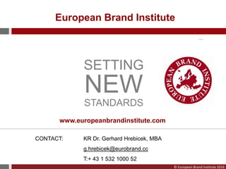 © European Brand Institute 2016
SETTING
NEW
STANDARDS
CONTACT: KR Dr. Gerhard Hrebicek, MBA
g.hrebicek@eurobrand.cc
T:+ 43 1 532 1000 52
European Brand Institute
www.europeanbrandinstitute.com
 
