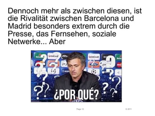 Dennoch mehr als zwischen diesen, ist 
die Rivalität zwischen Barcelona und 
Madrid besonders extrem durch die 
Presse, das Fernsehen, soziale 
Netwerke... Aber 
© 2011 
Page 12 
 