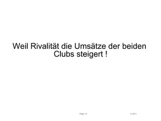 Weil Rivalität die Umsätze der beiden 
Clubs steigert ! 
Page 13 © 2011 
 