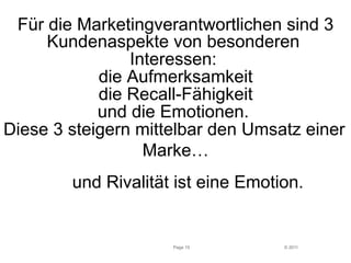 Für die Marketingverantwortlichen sind 3 
Kundenaspekte von besonderen 
Diese 3 steigern mittelbar den Umsatz einer 
und Rivalität ist eine Emotion. 
© 2011 
Interessen: 
die Aufmerksamkeit 
die Recall-Fähigkeit 
und die Emotionen. 
Marke… 
Page 15 
 