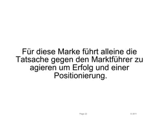 Für diese Marke führt alleine die 
Tatsache gegen den Marktführer zu 
© 2011 
agieren um Erfolg und einer 
Positionierung. 
Page 22 
 