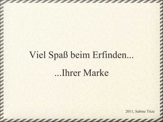 Viel Spaß beim Erfinden...
      ...Ihrer Marke


                       2011, Sabine Titze
 