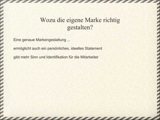 Wozu die eigene Marke richtig
                         gestalten?
 
Eine genaue Markengestaltung ... 
 
ermöglicht auch ein persönliches, ideelles Statement
 
gibt mehr Sinn und Identifikation für die Mitarbeiter 
 



 
 