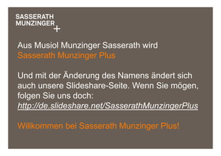 Aus Musiol Munzinger Sasserath wird
Sasserath Munzinger Plus

Und mit der Änderung des Namens ändert sich
auch unsere Slideshare-Seite. Wenn Sie mögen,
folgen Sie uns doch:
http://de.slideshare.net/SasserathMunzingerPlus

Willkommen bei Sasserath Munzinger Plus!
 