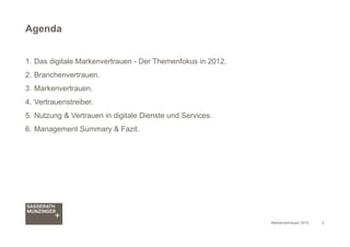 Agenda


1. Das digitale Markenvertrauen - Der Themenfokus in 2012.
2. Branchenvertrauen.
3. Markenvertrauen.
4. Vertrauen...