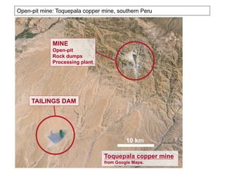 Toquepala copper mine
from Google Maps.
Open-pit mine: Toquepala copper mine, southern Peru
MINE
Open-pit
Rock dumps
Processing plant
TAILINGS DAM
10 km
 