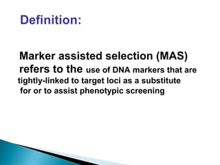 Marker assisted selection (MAS)
refers to the use of DNA markers that are
tightly-linked to target loci as a substitute
for or to assist phenotypic screening
 