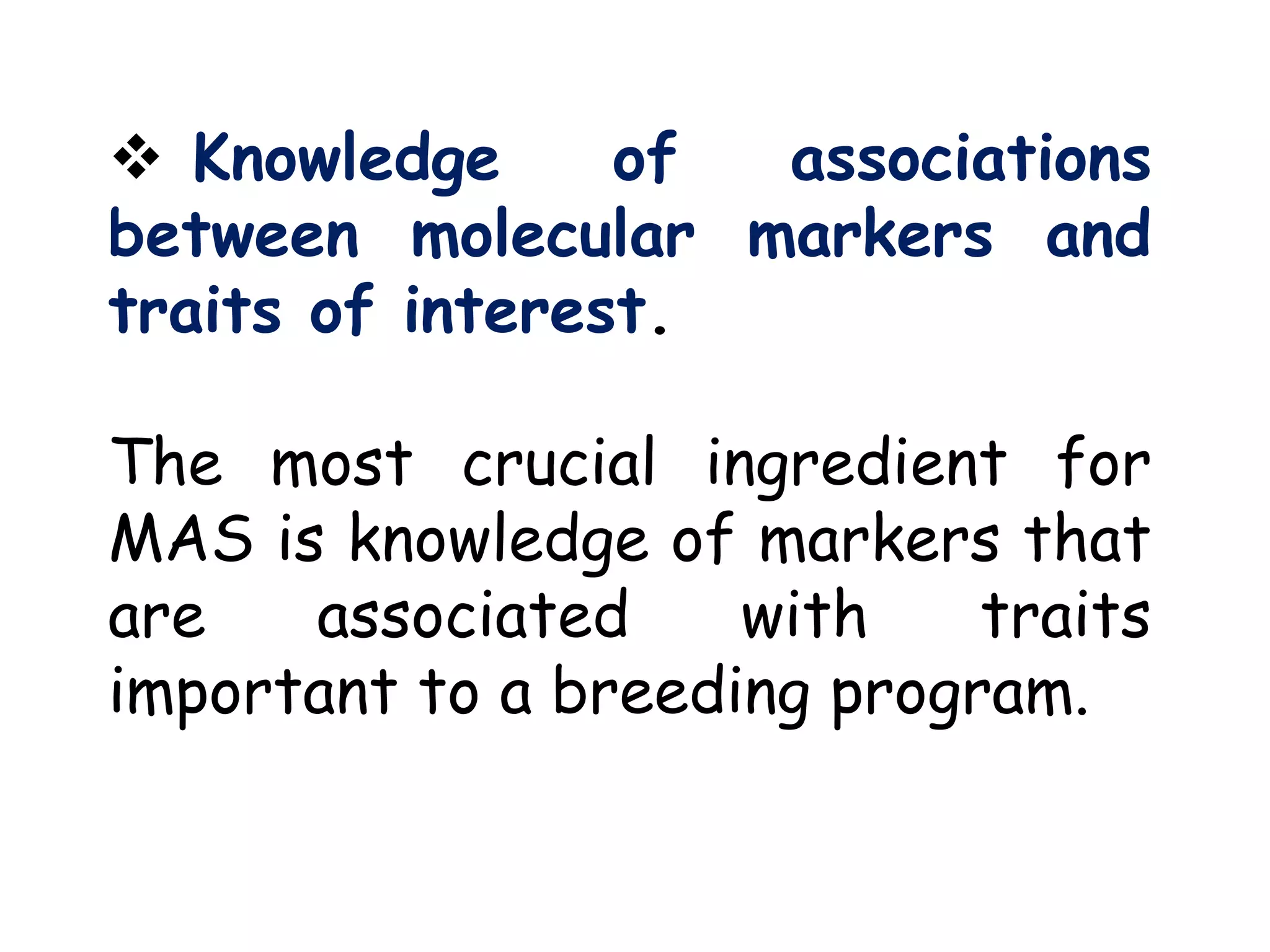  Knowledge of associations
between molecular markers and
traits of interest.
The most crucial ingredient for
MAS is knowledge of markers that
are associated with traits
important to a breeding program.
 