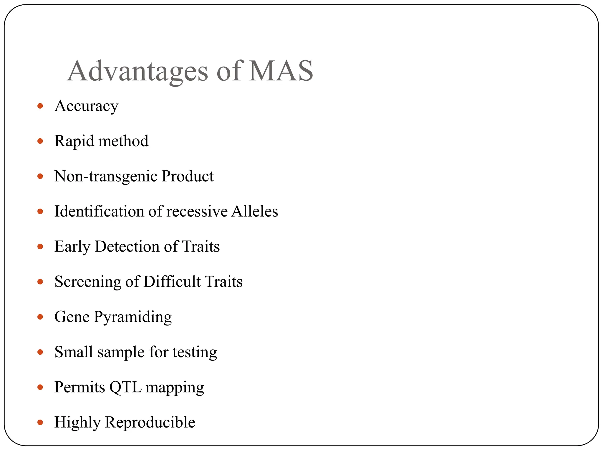 Advantages of MAS
 Accuracy
 Rapid method
 Non-transgenic Product
 Identification of recessive Alleles
 Early Detection of Traits
 Screening of Difficult Traits
 Gene Pyramiding
 Small sample for testing
 Permits QTL mapping
 Highly Reproducible
 