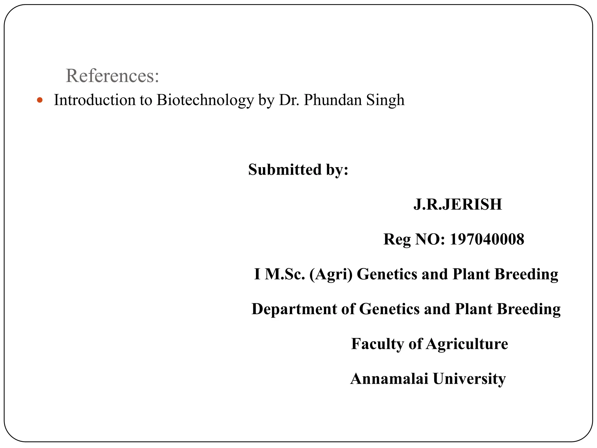 References:
 Introduction to Biotechnology by Dr. Phundan Singh
Submitted by:
J.R.JERISH
Reg NO: 197040008
I M.Sc. (Agri) Genetics and Plant Breeding
Department of Genetics and Plant Breeding
Faculty of Agriculture
Annamalai University
 