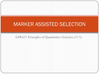GPB 621 Principles of Quantitative Genetics (2+1)
MARKER ASSISTED SELECTION
 